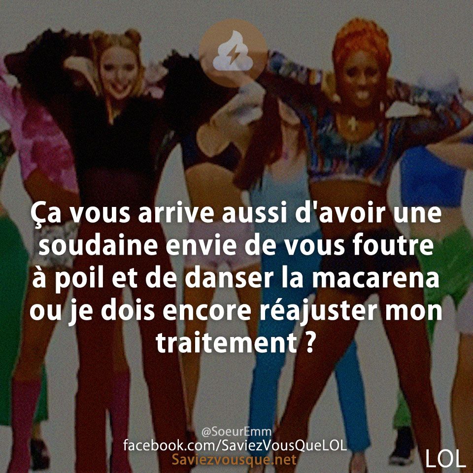 Ça vous arrive aussi d&#039;avoir une soudaine envie de vous foutre à poil et de danser la macarena ou je dois encore réajuster mon traitement ?