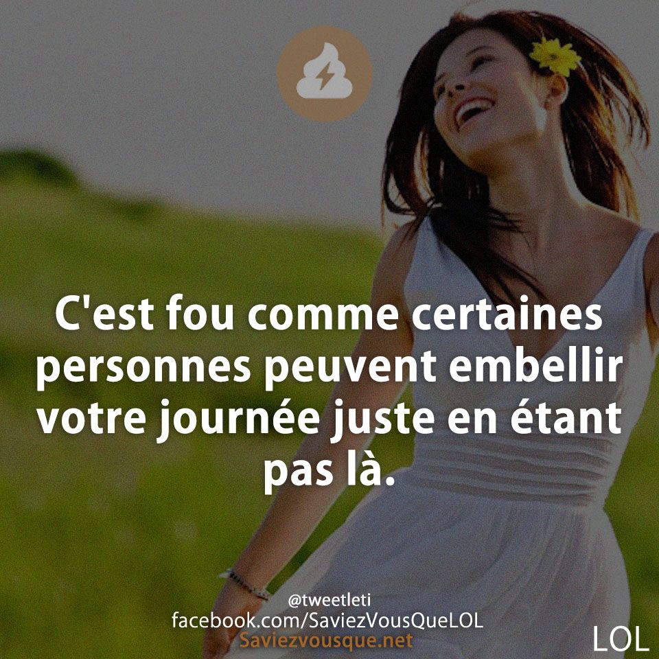 C&#039;est fou comme certaines personnes peuvent embellir votre journée juste en étant pas là.