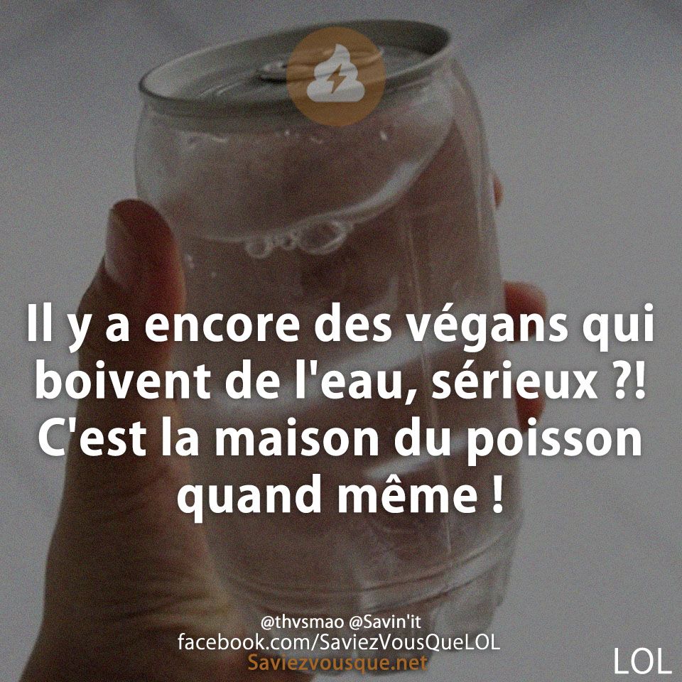 Il y a encore des végans qui boivent de l&#039;eau, sérieux ?! C&#039;est la maison du poisson quand même !