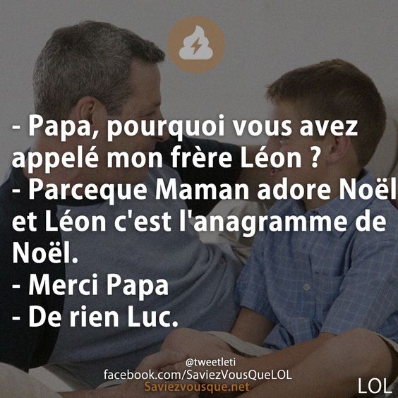 - Papa, pourquoi vous avez appelé mon frère Léon ?  - Parceque Maman adore Noël et Léon c&#039;est l&#039;anagramme de Noël.  - Merci Papa  - De rien Luc.