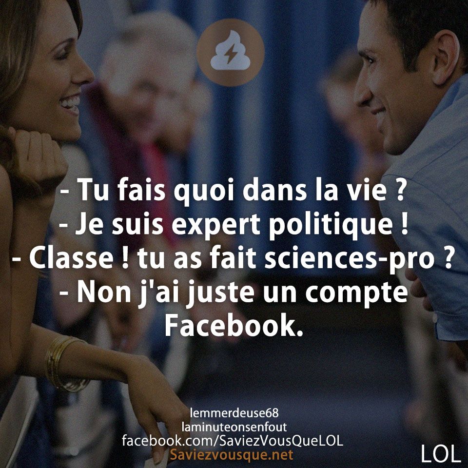 - Tu fais quoi dans la vie ?  - Je suis expert politique !  - Classe ! tu as fait sciences-pro ?  - Non j&#039;ai juste un compte Facebook.