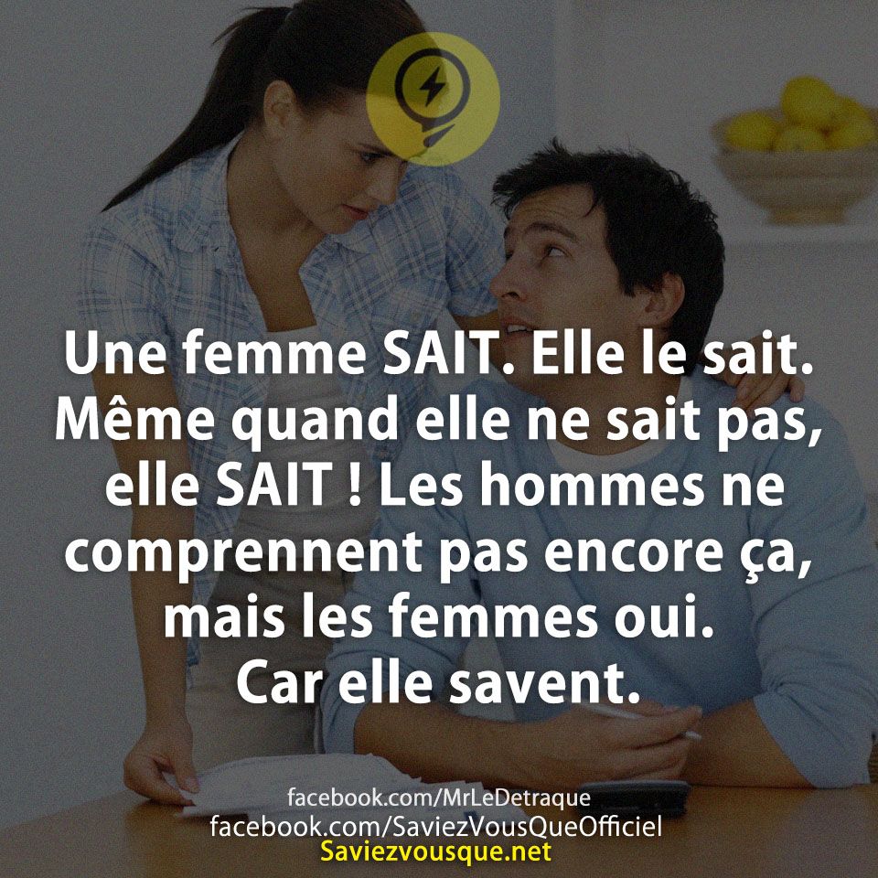 Une femme SAIT. Elle le sait. Même quand elle ne sait pas, elle SAIT ! Les hommes ne comprennent pas encore ça, mais les femmes oui. Car elle savent.