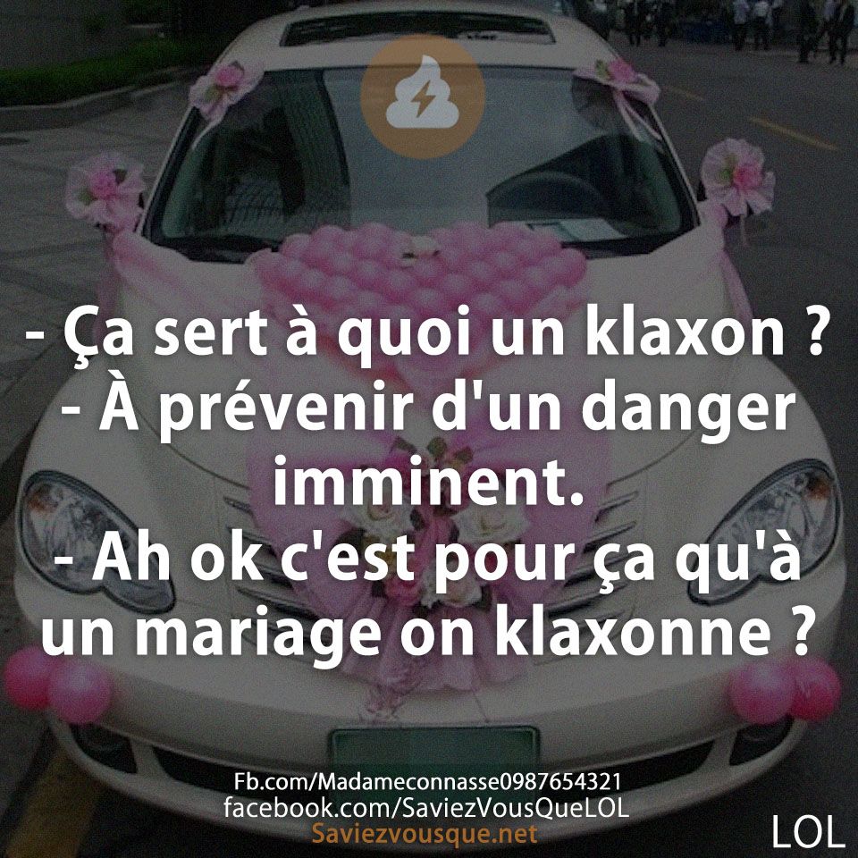 - Ça sert à quoi un klaxon ? - À prévenir d&#039;un danger imminent. - Ah ok c&#039;est pour ça qu&#039;à un mariage on klaxonne ?