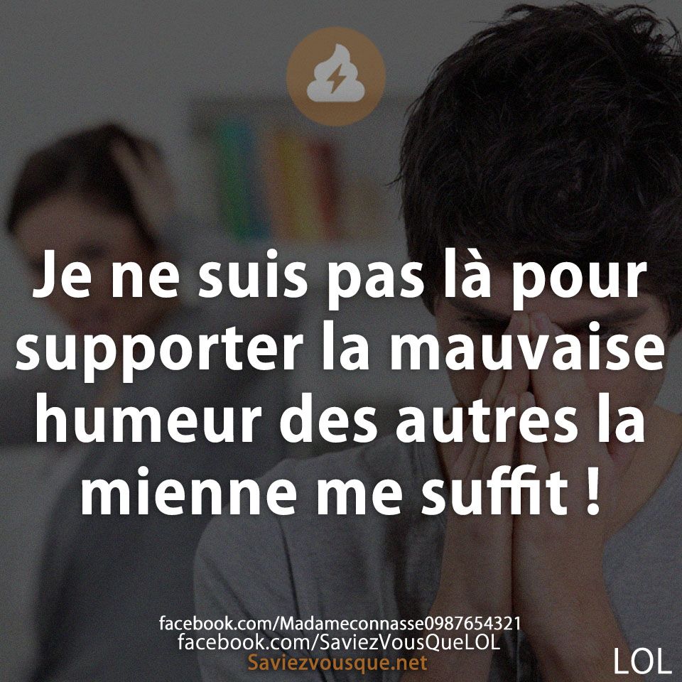Je ne suis pas là pour supporter la mauvaise humeur des autres la mienne me suffit !