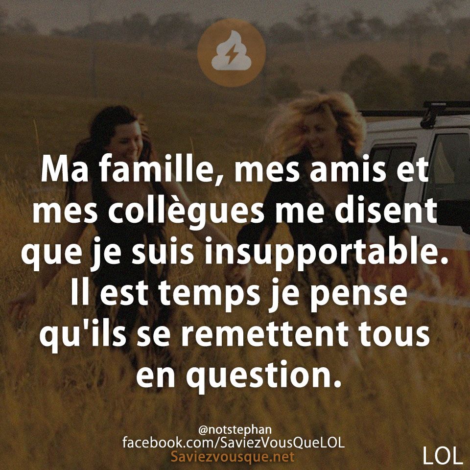 Ma famille, mes amis et mes collègues me disent que je suis insupportable. Il est temps je pense qu&#039;ils se remettent tous en question.