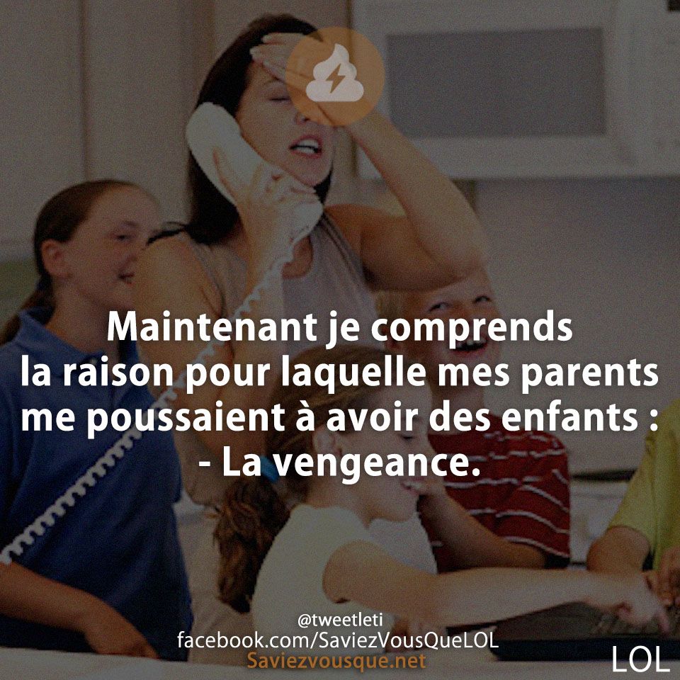 Maintenant je comprends la raison pour laquelle mes parents me poussaient à avoir des enfants : - La vengeance.