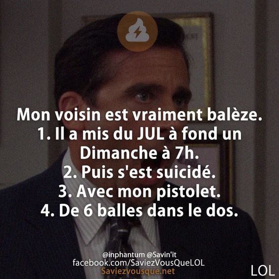 Mon voisin est vraiment balèze.  1. Il a mis du JUL à fond un Dimanche à 7h. 2. Puis s&#039;est suicidé. 3. Avec mon pistolet. 4. De 6 balles dans le dos.