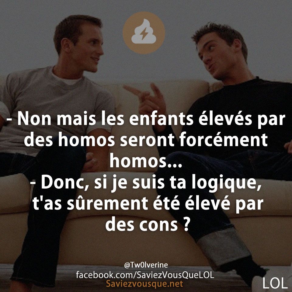 - Non mais les enfants élevés par des homos seront forcément homos... - Donc, si je suis ta logique, t&#039;as sûrement été élevé par des cons ?
