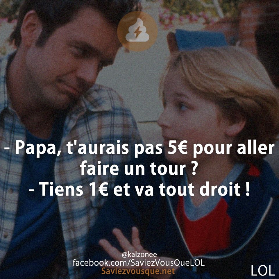 - Papa, t&#039;aurais pas 5€ pour aller faire un tour ?  - Tiens 1€ et va tout droit !