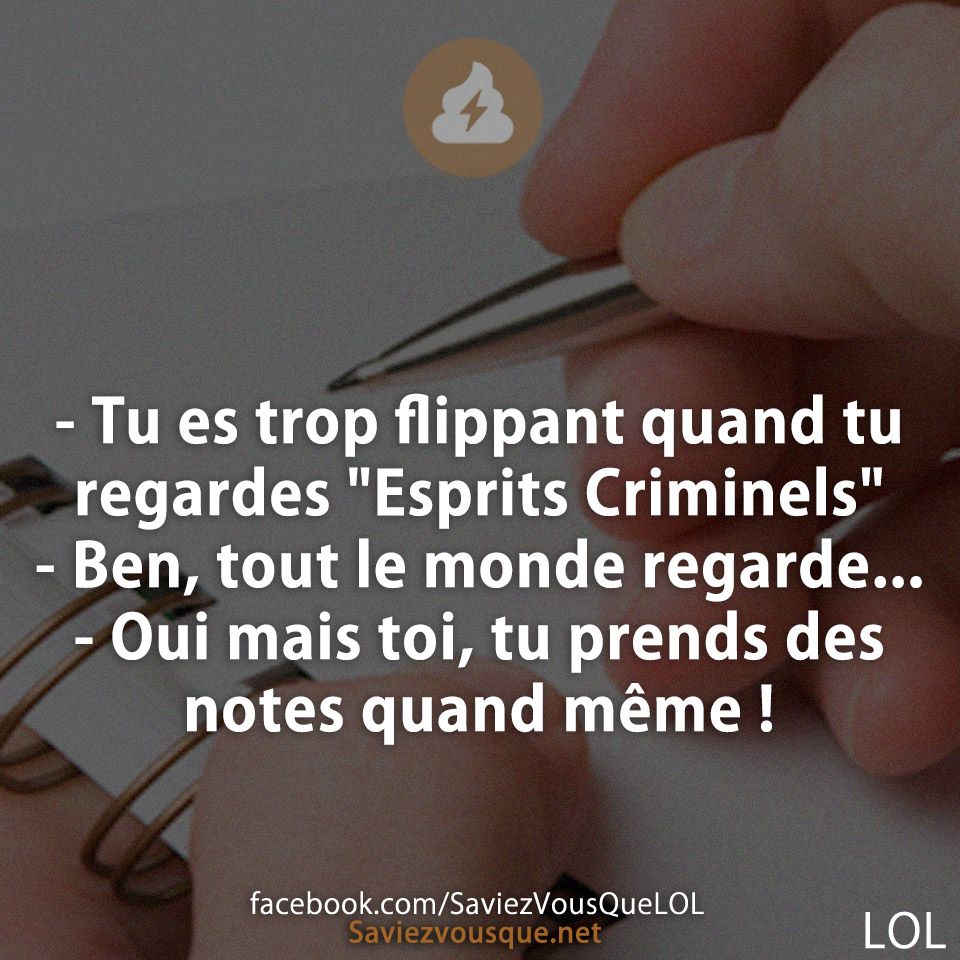 - Tu es trop flippant quand tu regardes &quot;Esprits Criminels&quot;  - Ben, tout le monde regarde... - Oui mais toi, tu prends des notes quand même !