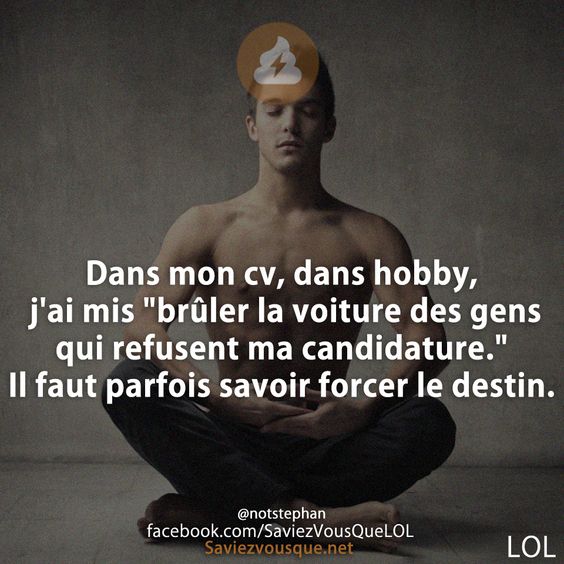 Dans mon cv, dans hobby, j&#039;ai mis &quot;brûler la voiture des gens qui refusent ma candidature.&quot; Il faut parfois savoir forcer le destin.