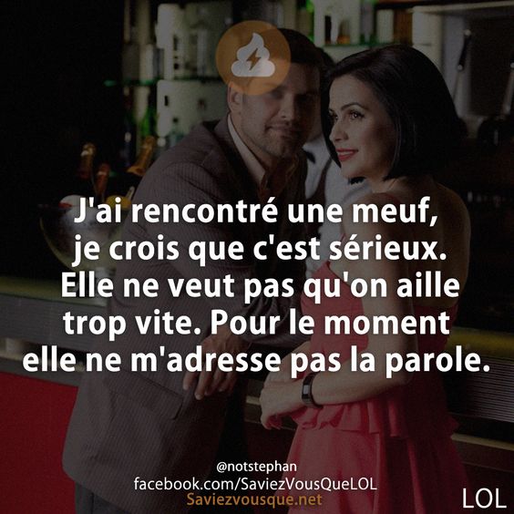 J&#039;ai rencontré une meuf, je crois que c&#039;est sérieux. Elle ne veut pas qu&#039;on aille trop vite. Pour le moment elle ne m&#039;adresse pas la parole.