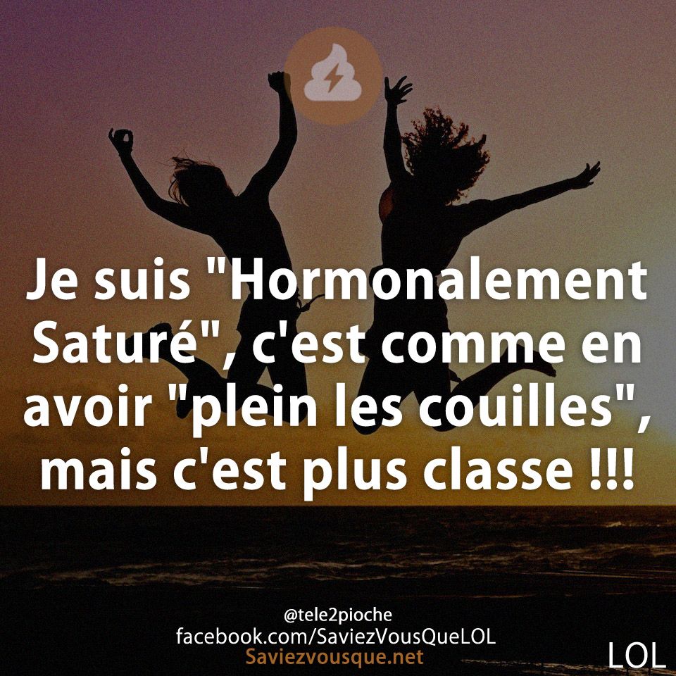 Je suis &quot;Hormonalement Saturé&quot;, c&#039;est comme en avoir &quot;plein les couilles&quot;, mais c&#039;est plus classe !!!