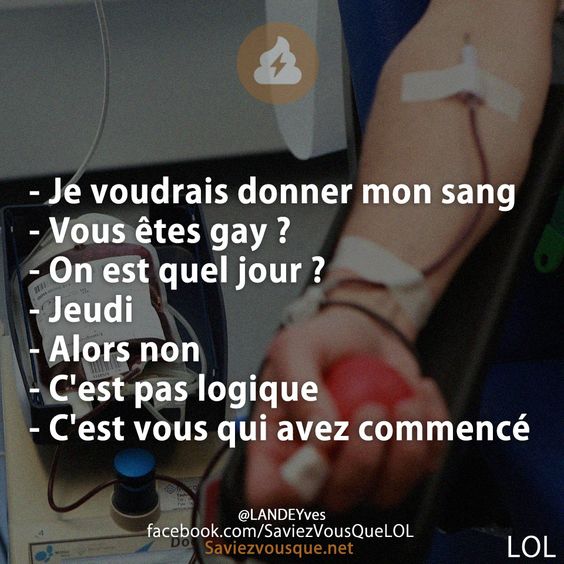 - Je voudrais donner mon sang - Vous êtes gay ? - On est quel jour ? - Jeudi  - Alors non - C&#039;est pas logique - C&#039;est vous qui avez commencé
