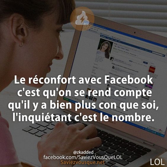 Le réconfort avec Facebook c&#039;est qu&#039;on se rend compte qu&#039;il y a bien plus con que soi, l&#039;inquiétant c&#039;est le nombre.