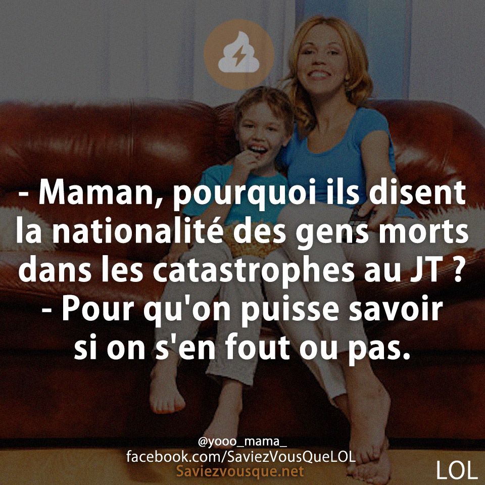 - Maman, pourquoi ils disent la nationalité des gens morts dans les catastrophes au JT ? - Pour qu&#039;on puisse savoir si on s&#039;en fout ou pas.