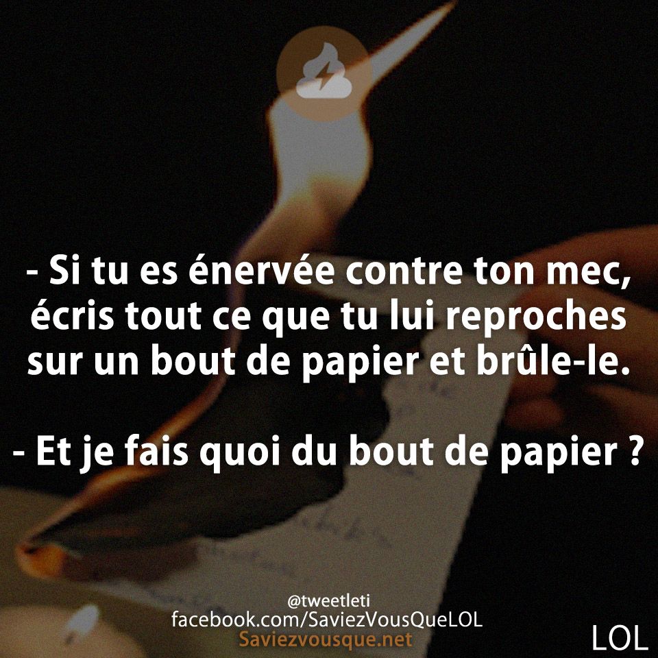 - Si tu es énervée contre ton mec, écris tout ce que tu lui reproches sur un bout de papier et brûle-le.  - Et je fais quoi du bout de papier ?