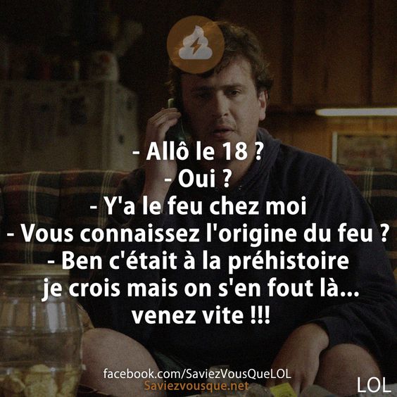 - Allô le 18 ? - Oui ?  - Y&#039;a le feu chez moi - Vous connaissez l&#039;origine du feu ? - Ben c&#039;était à la préhistoire je crois mais on s&#039;en fout là... venez vite !!!