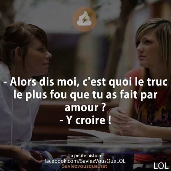 - Alors dis moi, c&#039;est quoi le truc le plus fou que tu as fait par amour ?  - Y croire !