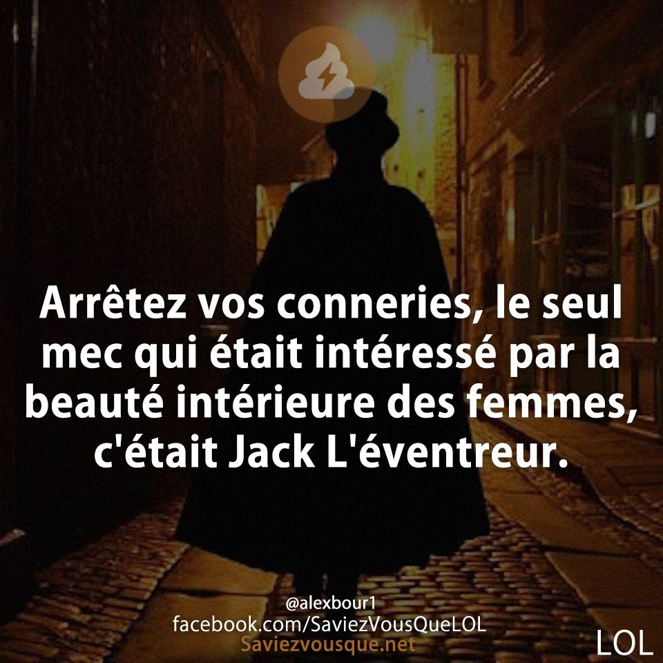Arrêtez vos conneries, le seul mec qui était intéressé par la beauté intérieure des femmes, c&#039;était Jack L&#039;éventreur.