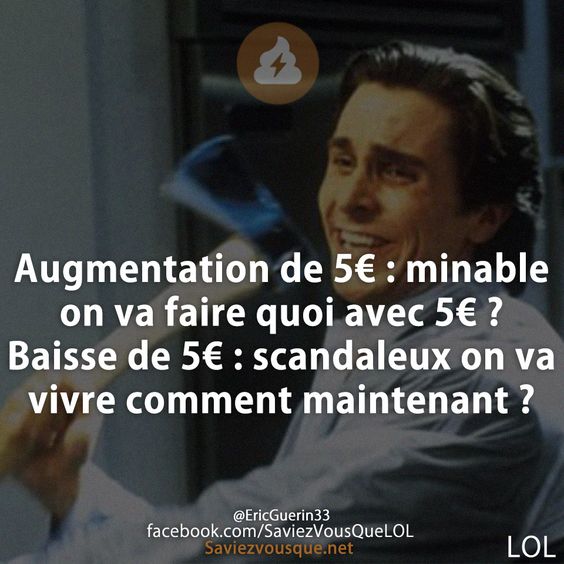 Augmentation de 5€ : minable on va faire quoi avec 5€ ? Baisse de 5€ : scandaleux on va vivre comment maintenant ?