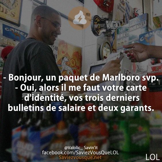 - Bonjour, un paquet de Marlboro svp.  - Oui, alors il me faut votre carte d&#039;identité, vos trois derniers bulletins de salaire et deux garants.