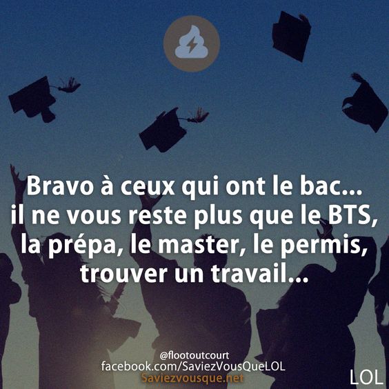 Bravo à ceux qui ont le bac... il ne vous reste plus que le BTS, la prépa, le master, le permis, trouver un travail...