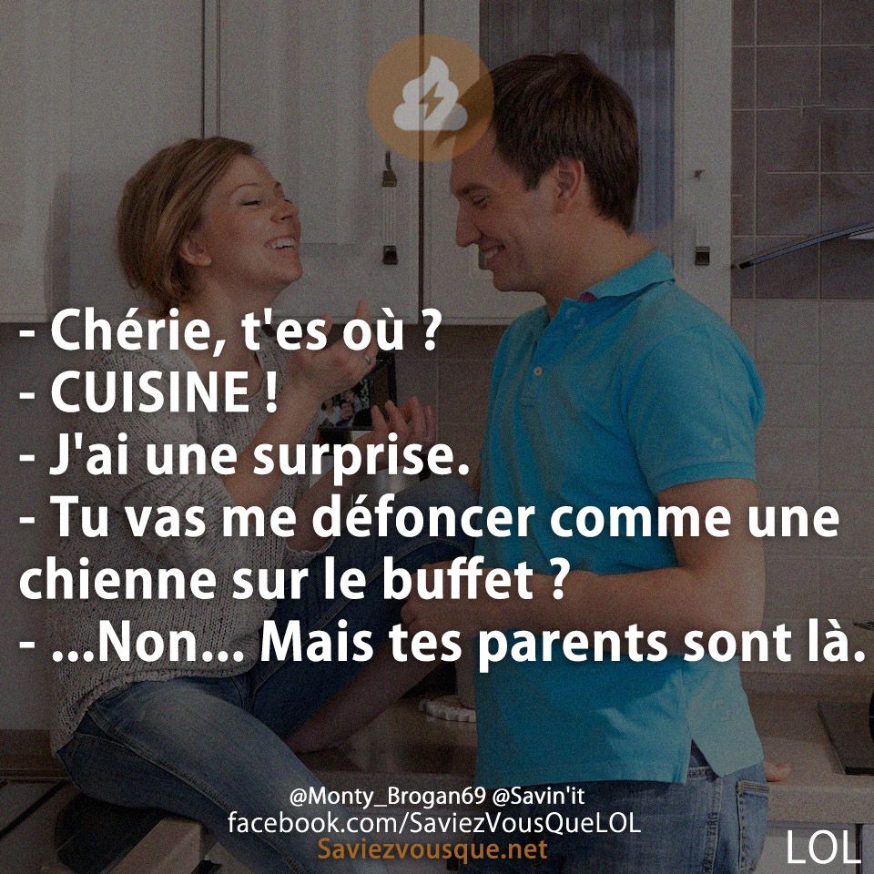 - Chérie, t&#039;es où ? - CUISINE !  - J&#039;ai une surprise.  - Tu vas me défoncer comme une chienne sur le buffet ? - ...Non... Mais tes parents sont là.