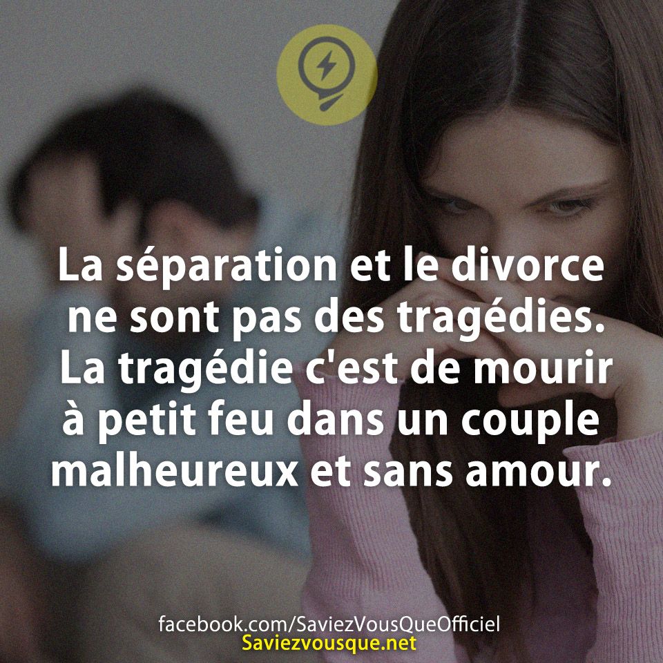La séparation et le divorce ne sont pas des tragédies. La tragédie c'est de mourir à petit feu dans un couple malheureux et sans amour.
