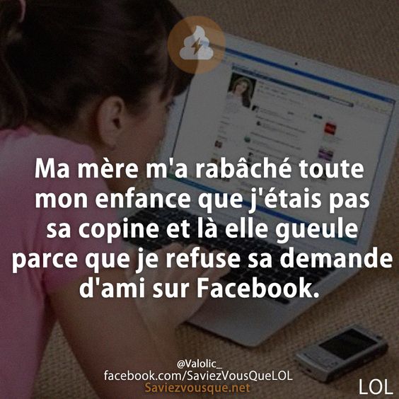 Ma mère m&#039;a rabâché toute mon enfance que j&#039;étais pas sa copine et là elle gueule parce que je refuse sa demande d&#039;ami sur Facebook.