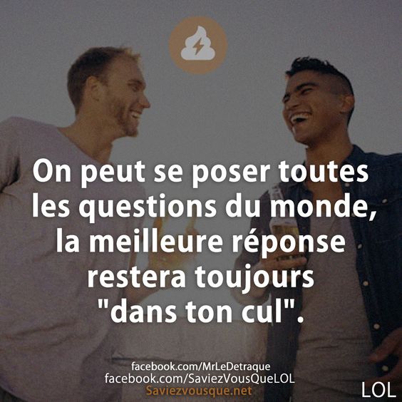 On peut se poser toutes les questions du monde, la meilleure réponse restera toujours &quot;dans ton cul&quot;.