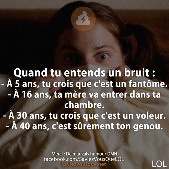 Quand tu entends un bruit : - À 5 ans, tu crois que c&#039;est un fantôme. - À 16 ans, ta mère va entrer dans ta chambre. - À 30 ans, tu crois que c&#039;est un voleur. - À 40 ans, c&#039;est sûrement ton genou.