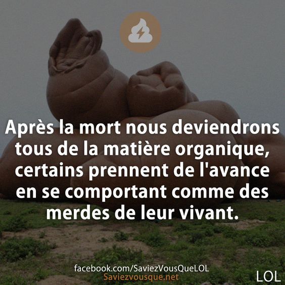 Après la mort nous deviendrons tous de la matière organique, certains prennent de l&#039;avance en se comportant comme des merdes de leur vivant.