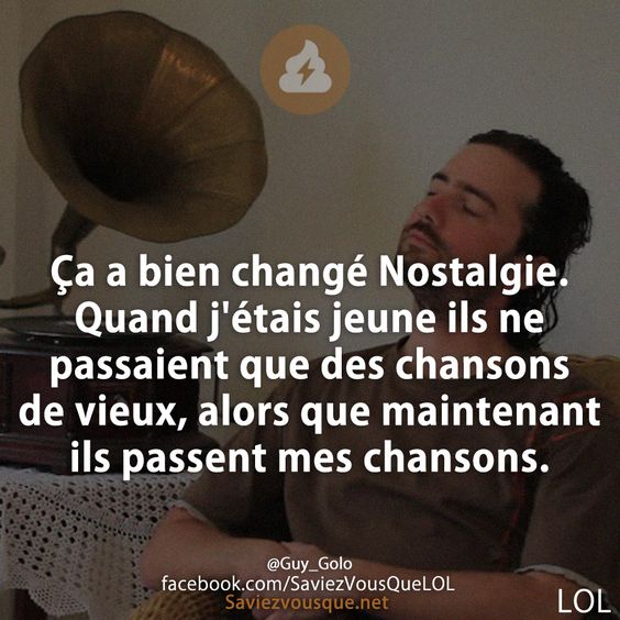 Ça a bien changé Nostalgie. Quand j&#039;étais jeune ils ne passaient que des chansons de vieux, alors que maintenant ils passent mes chansons.