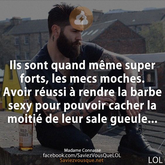 Ils sont quand même super forts, les mecs moches. Avoir réussi à rendre la barbe sexy pour pouvoir cacher la moitié de leur sale gueule...