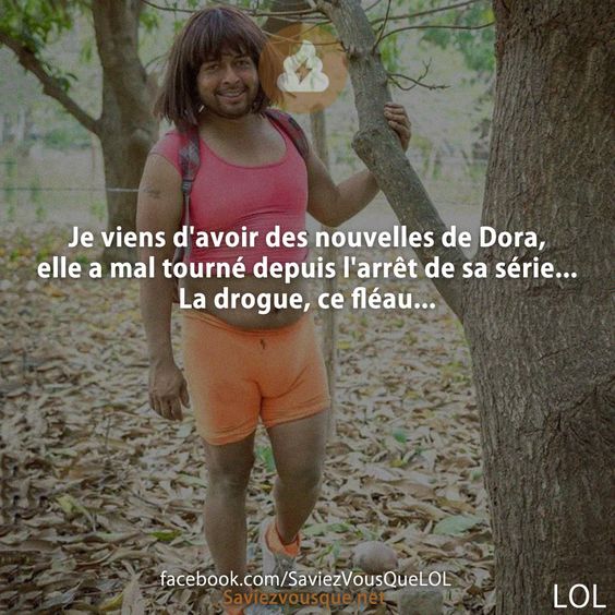 Je viens d&#039;avoir des nouvelles de Dora, elle a mal tourné depuis l&#039;arrêt de sa série... La drogue, ce fléau...