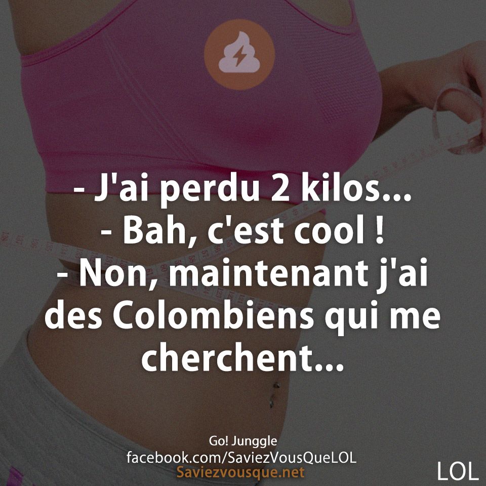 - J&#039;ai perdu 2 kilos... - Bah, c&#039;est cool !  - Non, maintenant j&#039;ai des Colombiens qui me cherchent...