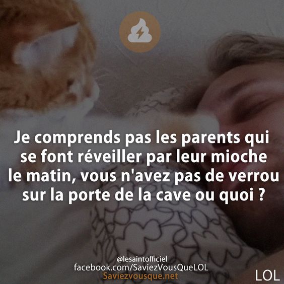 Je comprends pas les parents qui se font réveiller par leur mioche le matin, vous n&#039;avez pas de verrou sur la porte de la cave ou quoi ?