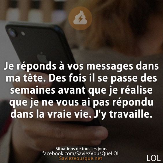 Je réponds à vos messages dans ma tête. Des fois il se passe des semaines avant que je réalise que je ne vous ai pas répondu dans la vraie vie. J&#039;y travaille.