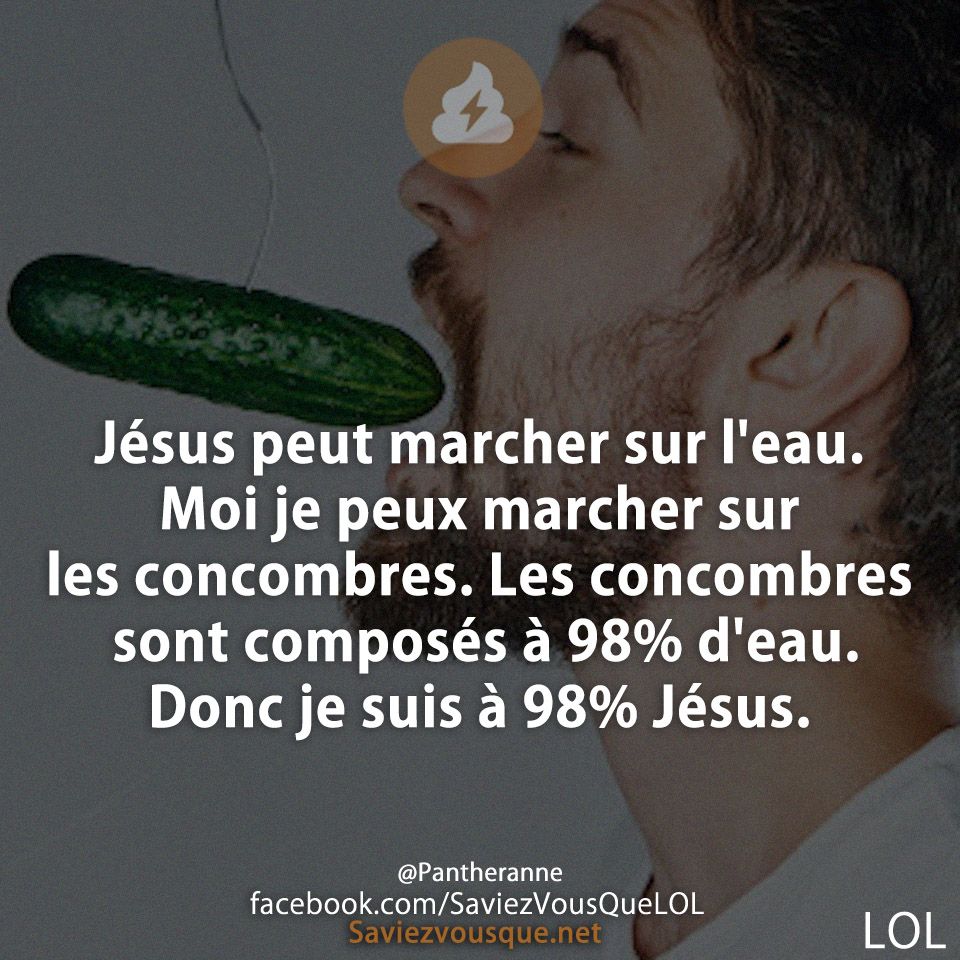 Jésus peut marcher sur l&#039;eau. Moi je peux marcher sur les concombres. Les concombres sont composés à 98% d&#039;eau. Donc je suis à 98% Jésus.
