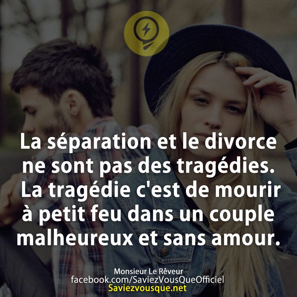 La séparation et le divorce ne sont pas des tragédies. La tragédie c'est de mourir à petit feu dans un couple malheureux et sans amour.