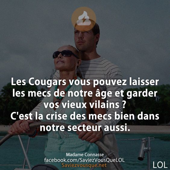 Les Cougars vous pouvez laisser les mecs de notre âge et garder vos vieux vilains ? C&#039;est la crise des mecs bien dans notre secteur aussi.