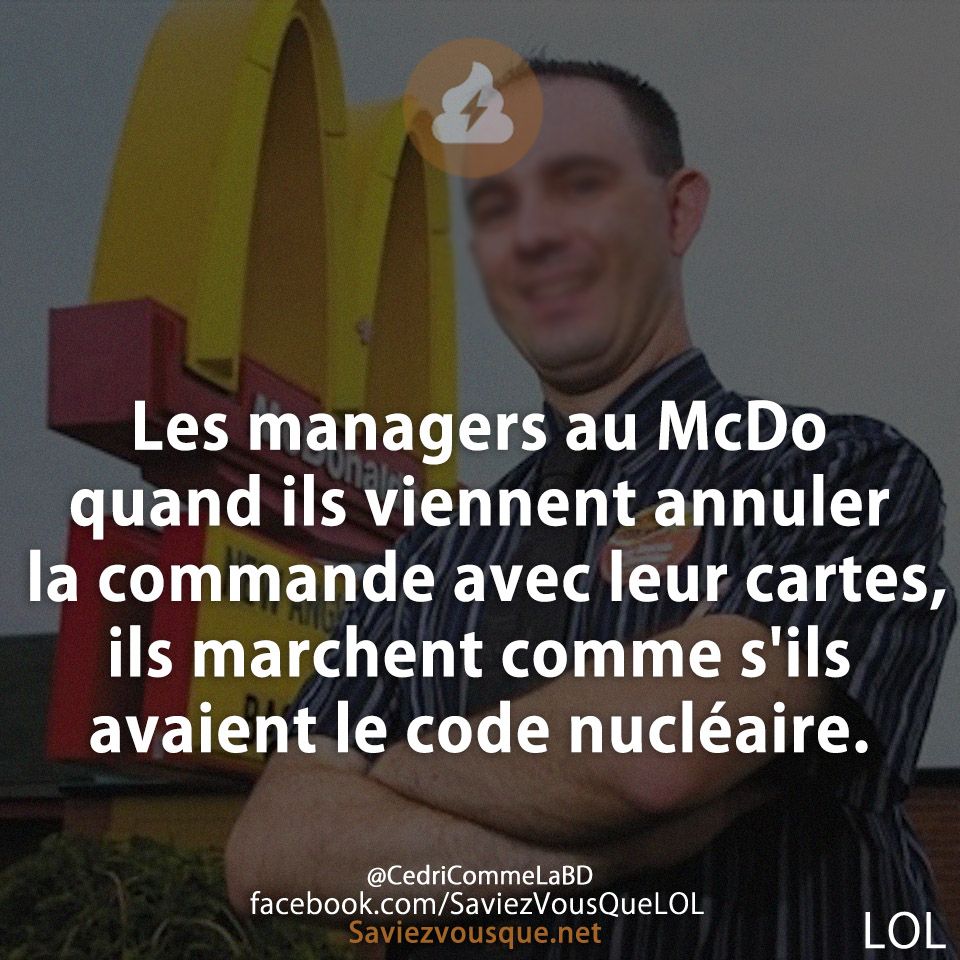 Les managers au McDo quand ils viennent annuler la commande avec leur cartes, ils marchent comme s&#039;ils avaient le code nucléaire.