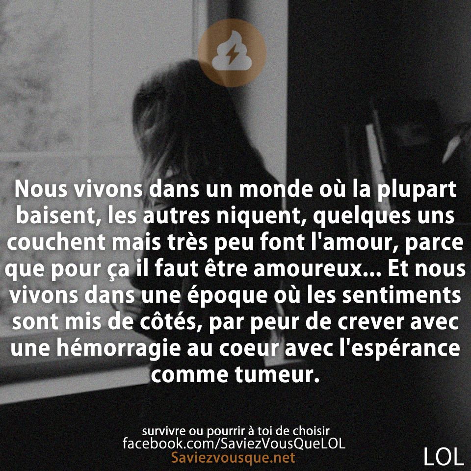 Nous vivons dans un monde où la plupart baisent, les autres niquent, quelques uns couchent mais très peu font l&#039;amour, parce que pour ça il faut être amoureux... Et nous vivons dans une époque où les sentiments sont mis de côtés, par peur de crever avec une hémorragie au coeur avec l&#039;espérance comme tumeur.