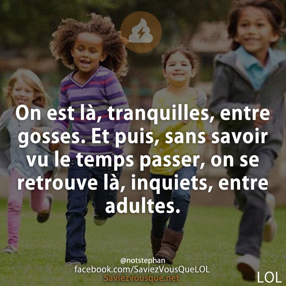 On est là, tranquilles, entre gosses. Et puis, sans savoir vu le temps passer, on se retrouve là, inquiets, entre adultes.