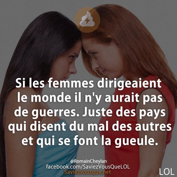 Si les femmes dirigeaient le monde il n&#039;y aurait pas de guerres. Juste des pays qui disent du mal des autres et qui se font la gueule.