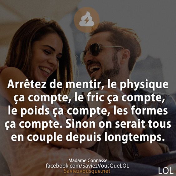 Arrêtez de mentir, le physique ça compte, le fric ça compte, le poids ça compte, les formes ça compte. Sinon on serait tous en couple depuis longtemps.