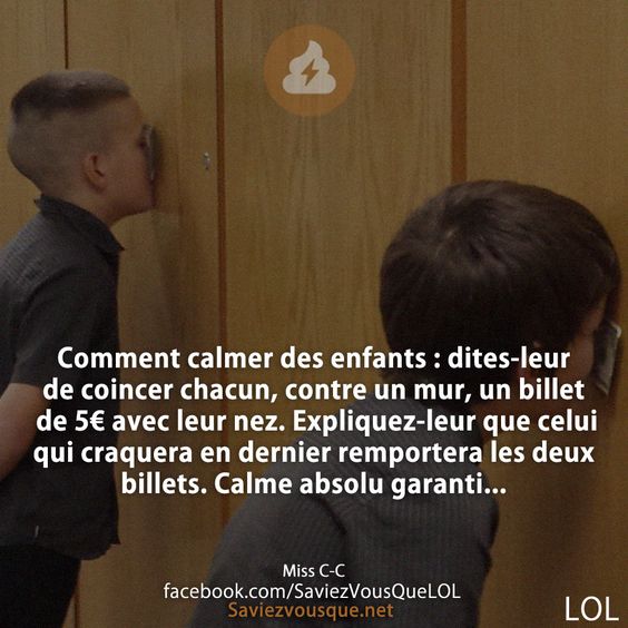 Comment calmer des enfants : dites-leur de coincer chacun, contre un mur, un billet de 5€ avec leur nez. Expliquez-leur que celui qui craquera en dernier remportera les deux billets. Calme absolu garanti...