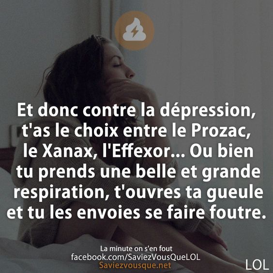 Et donc contre la dépression, t&#039;as le choix entre le Prozac, le Xanax, l&#039;Effexor... Ou bien tu prends une belle et grande respiration, t&#039;ouvres ta gueule et tu les envoies se faire foutre.
