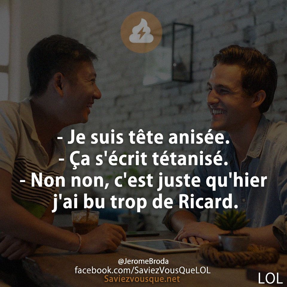 - Je suis tête anisée.  - Ça s&#039;écrit tétanisé. - Non non, c&#039;est juste qu&#039;hier j&#039;ai bu trop de Ricard.
